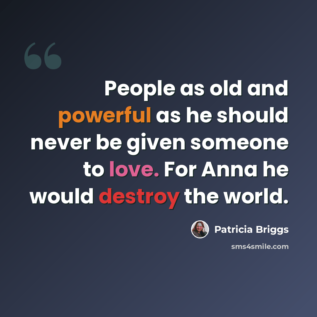 “People as old and powerful as he should never be given someone to love. For Anna he would destroy the world.” quote by Patricia Briggs