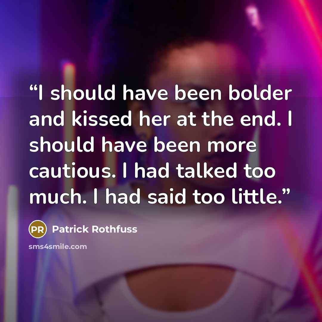 “I should have been bolder and kissed her at the end. I should have been more cautious. I had talked too much. I had said too little.” quote by Patrick Rothfuss