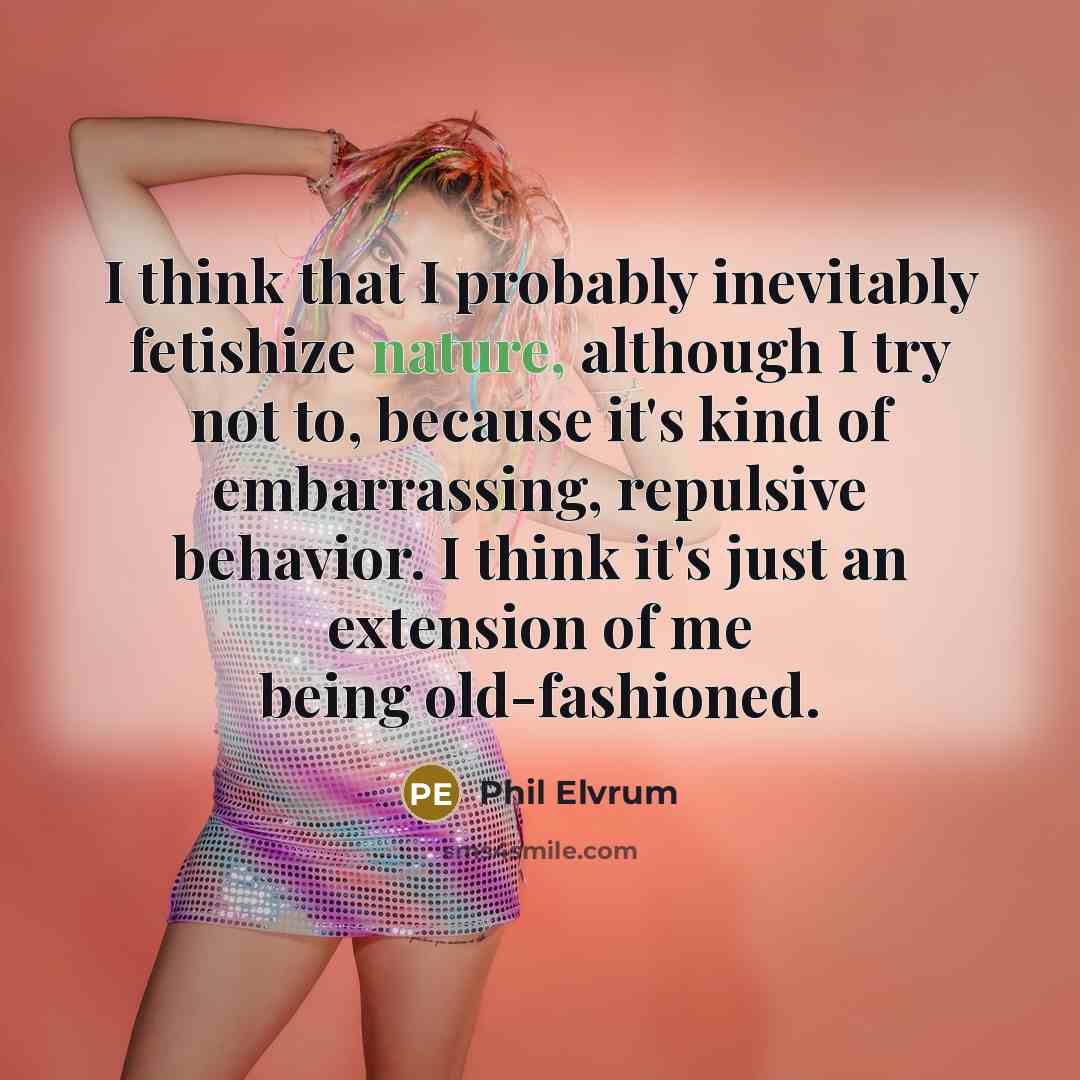 “I think that I probably inevitably fetishize nature, although I try not to, because it's kind of embarrassing, repulsive behavior. I think it's just an extension of me being old-fashioned.” quote by Phil Elvrum