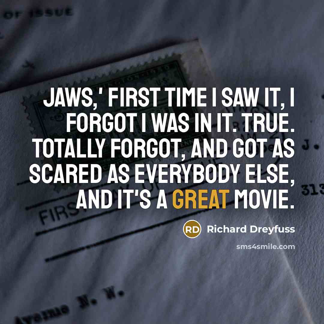 “Jaws,' first time I saw it, I forgot I was in it. True. Totally forgot, and got as scared as everybody else, and it's a great movie.” quote by Richard Dreyfuss
