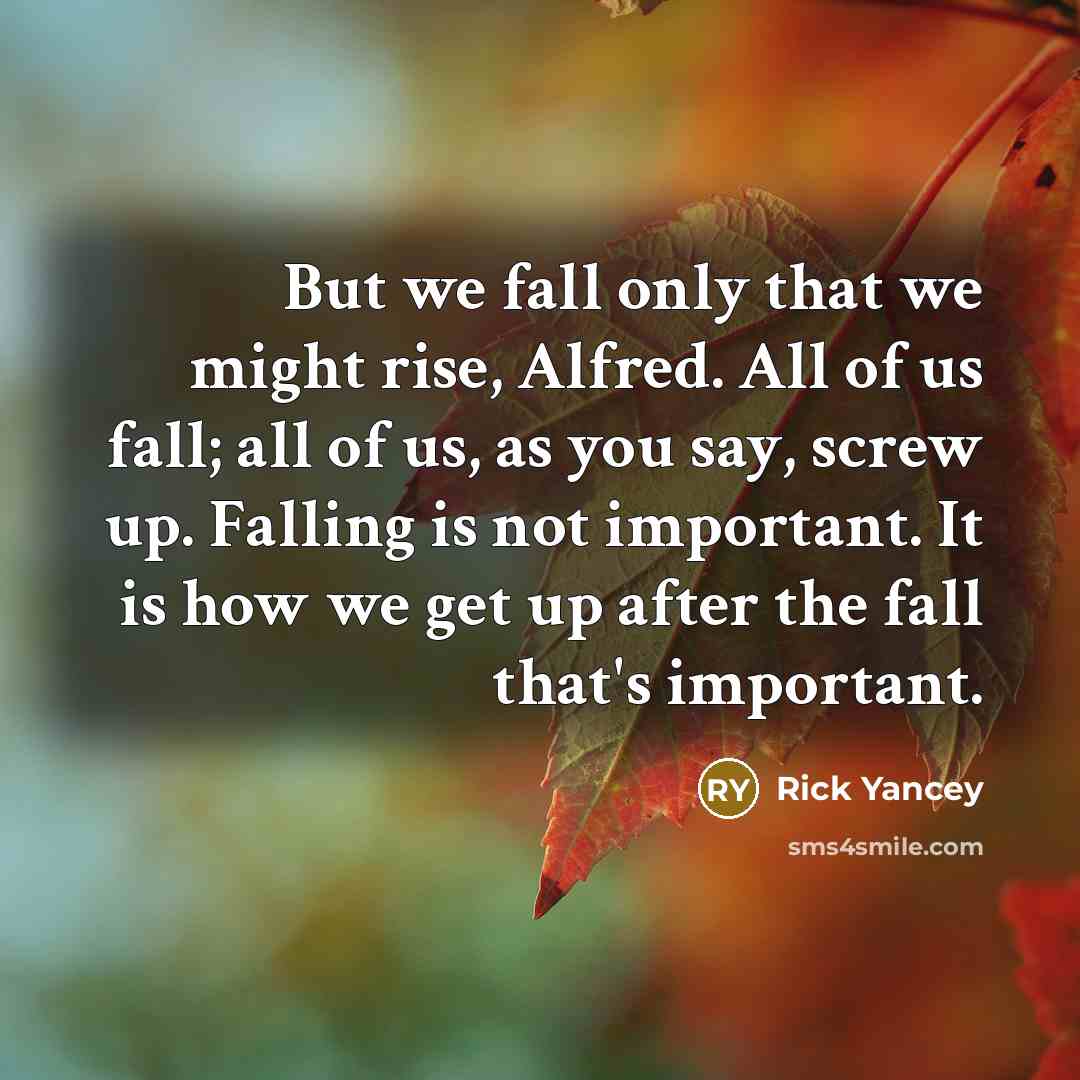 “But we fall only that we might rise, Alfred. All of us fall; all of us, as you say, screw up. Falling is not important. It is how we get up after the fall that's important.” quote by Rick Yancey