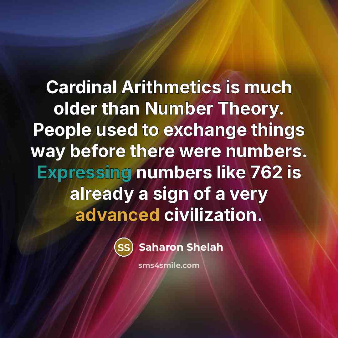 “Cardinal Arithmetics is much older than Number Theory. People used to exchange things way before there were numbers. Expressing numbers like 762 is already a sign of a very advanced civilization.” quote by Saharon Shelah