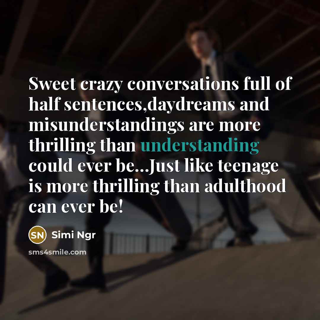 “Sweet crazy conversations full of half sentences,daydreams and misunderstandings are more thrilling than understanding could ever be…Just like teenage is more thrilling than adulthood can ever be!” quote by Simi Ngr