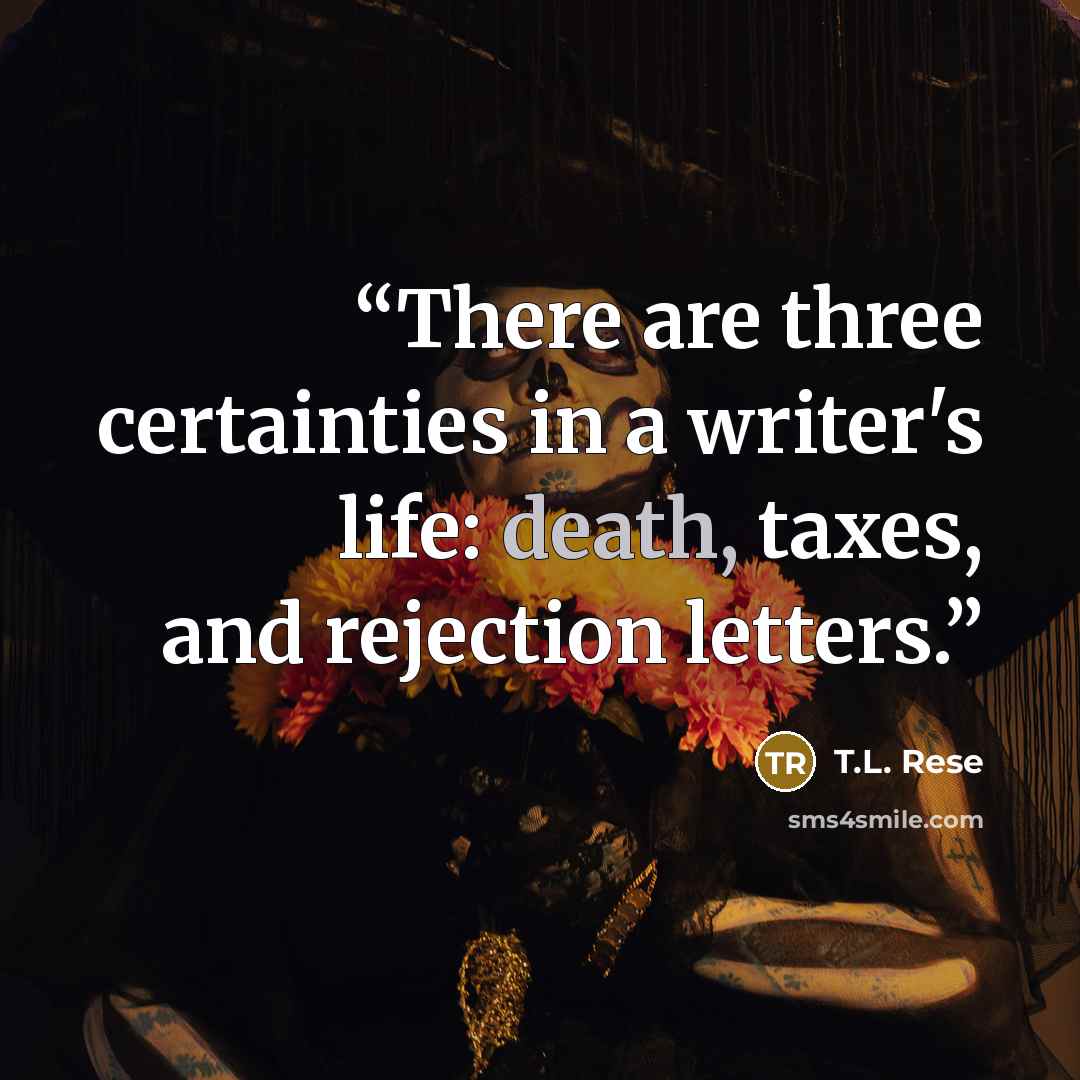 “There are three certainties in a writer's life: death, taxes, and rejection letters.” quote by T.L. Rese