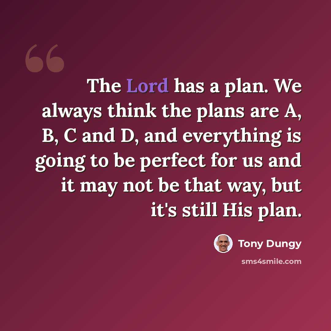 “The Lord has a plan. We always think the plans are A, B, C and D, and everything is going to be perfect for us and it may not be that way, but it's still His plan.” quote by Tony Dungy