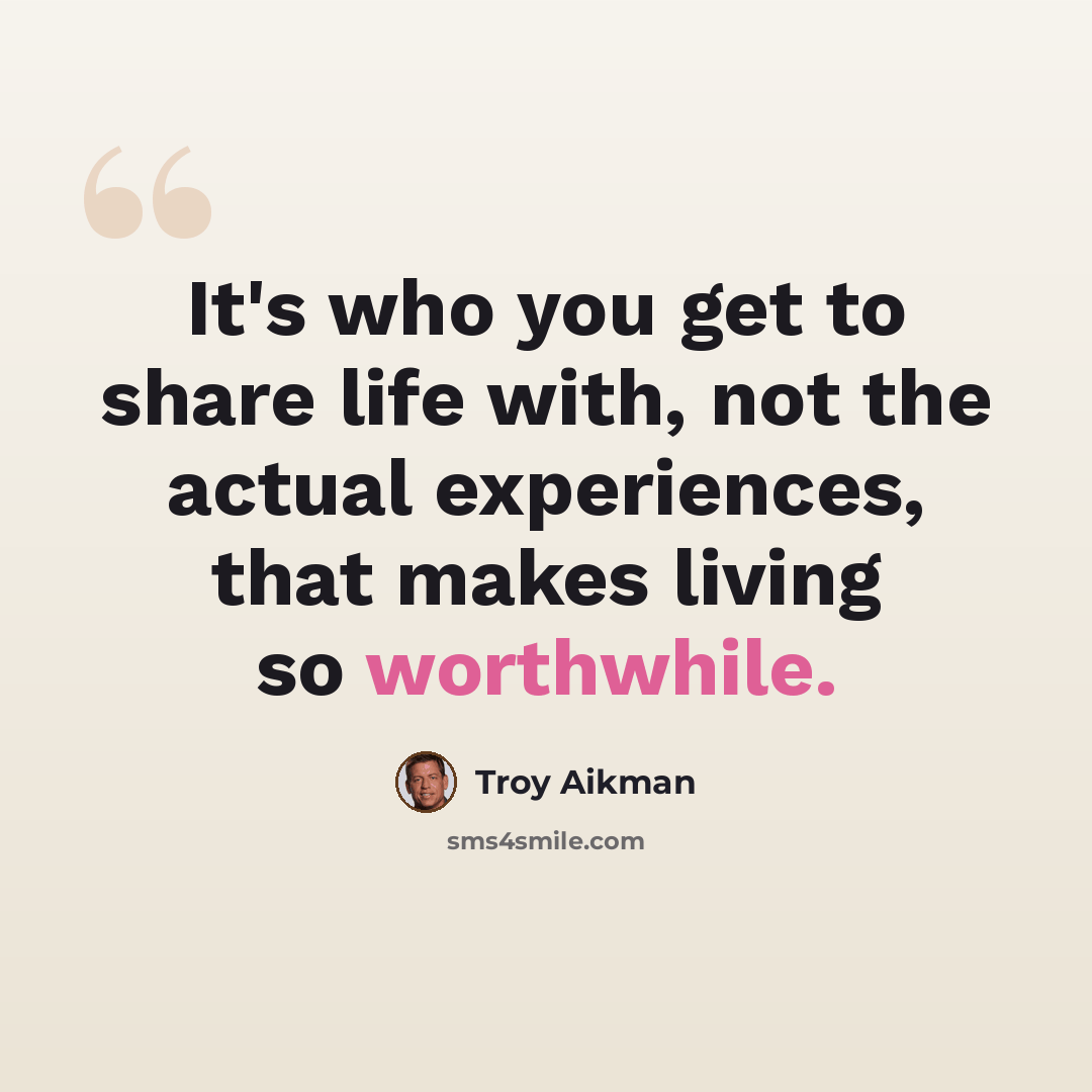 “It's who you get to share life with, not the actual experiences, that makes living so worthwhile.” quote by Troy Aikman