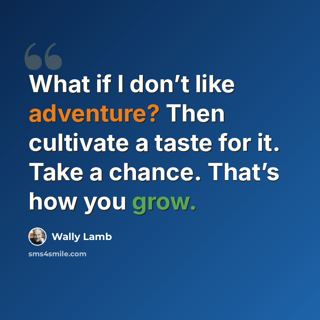 “What if I don’t like adventure? Then cultivate a taste for it. Take a chance. That’s how you grow.” quote by Wally Lamb