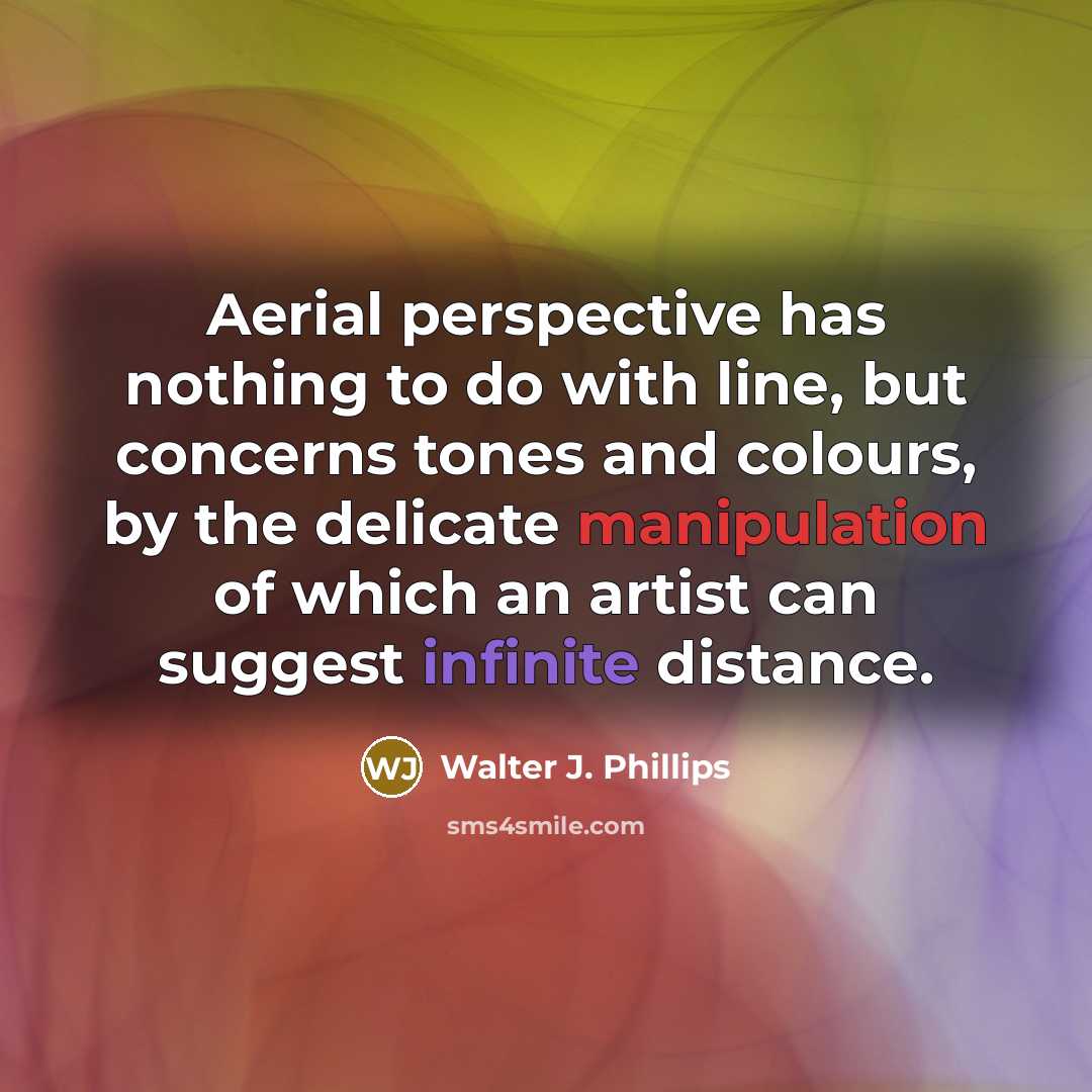 “Aerial perspective has nothing to do with line, but concerns tones and colours, by the delicate manipulation of which an artist can suggest infinite distance.” quote by Walter J. Phillips