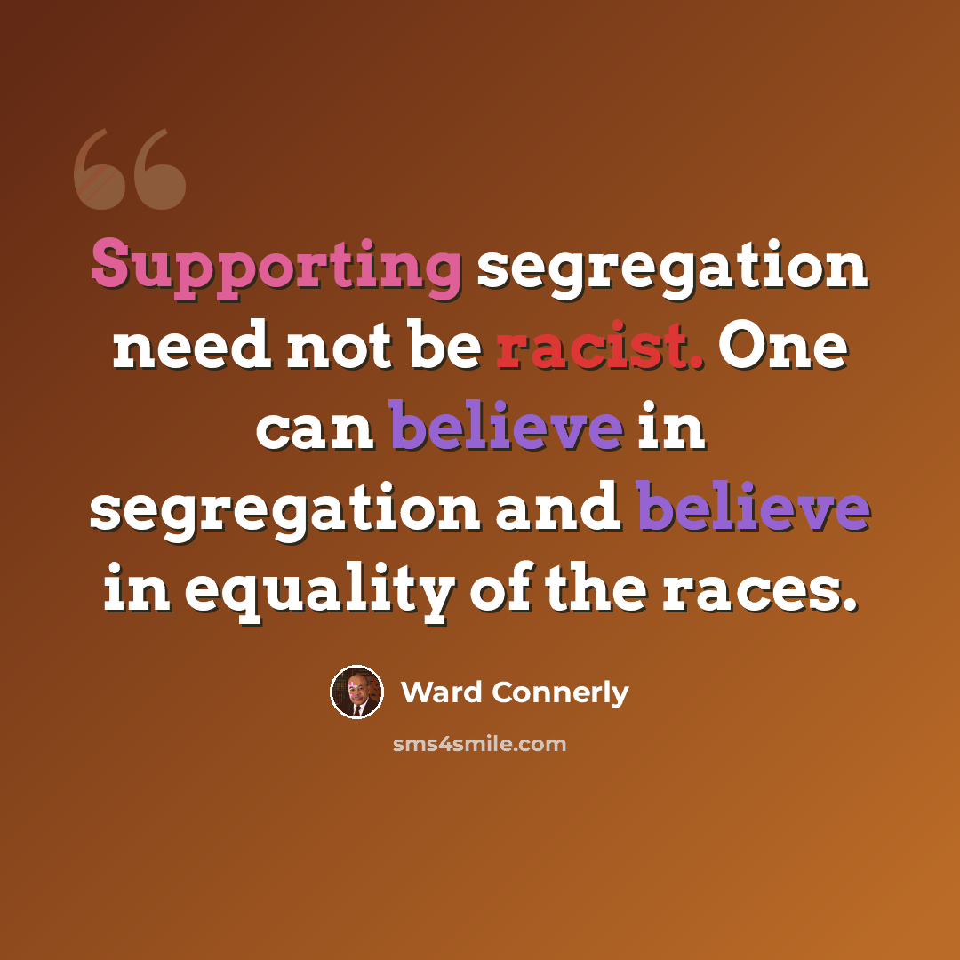“Supporting segregation need not be racist. One can believe in segregation and believe in equality of the races.” quote by Ward Connerly