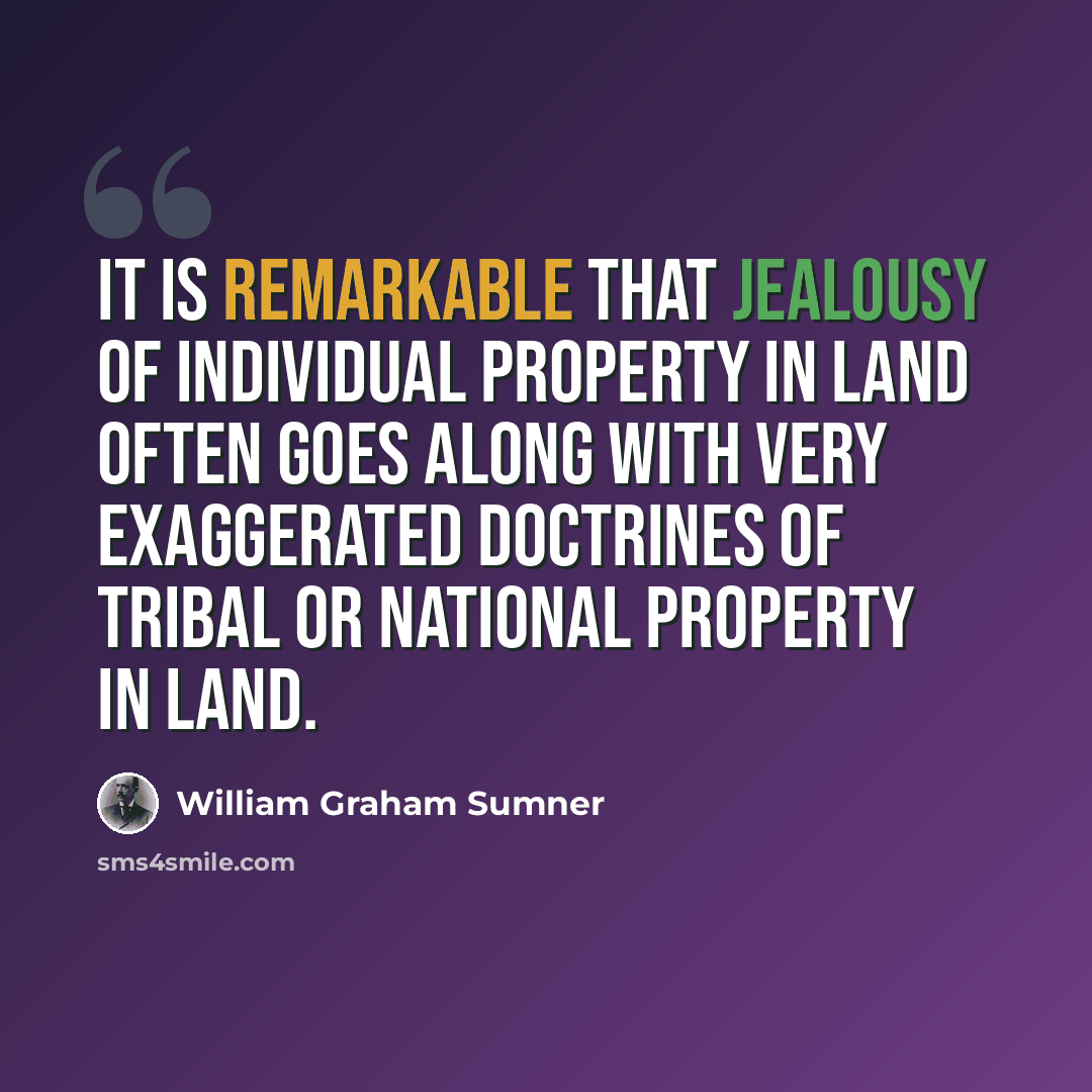 “It is remarkable that jealousy of individual property in land often goes along with very exaggerated doctrines of tribal or national property in land.” quote by William Graham Sumner