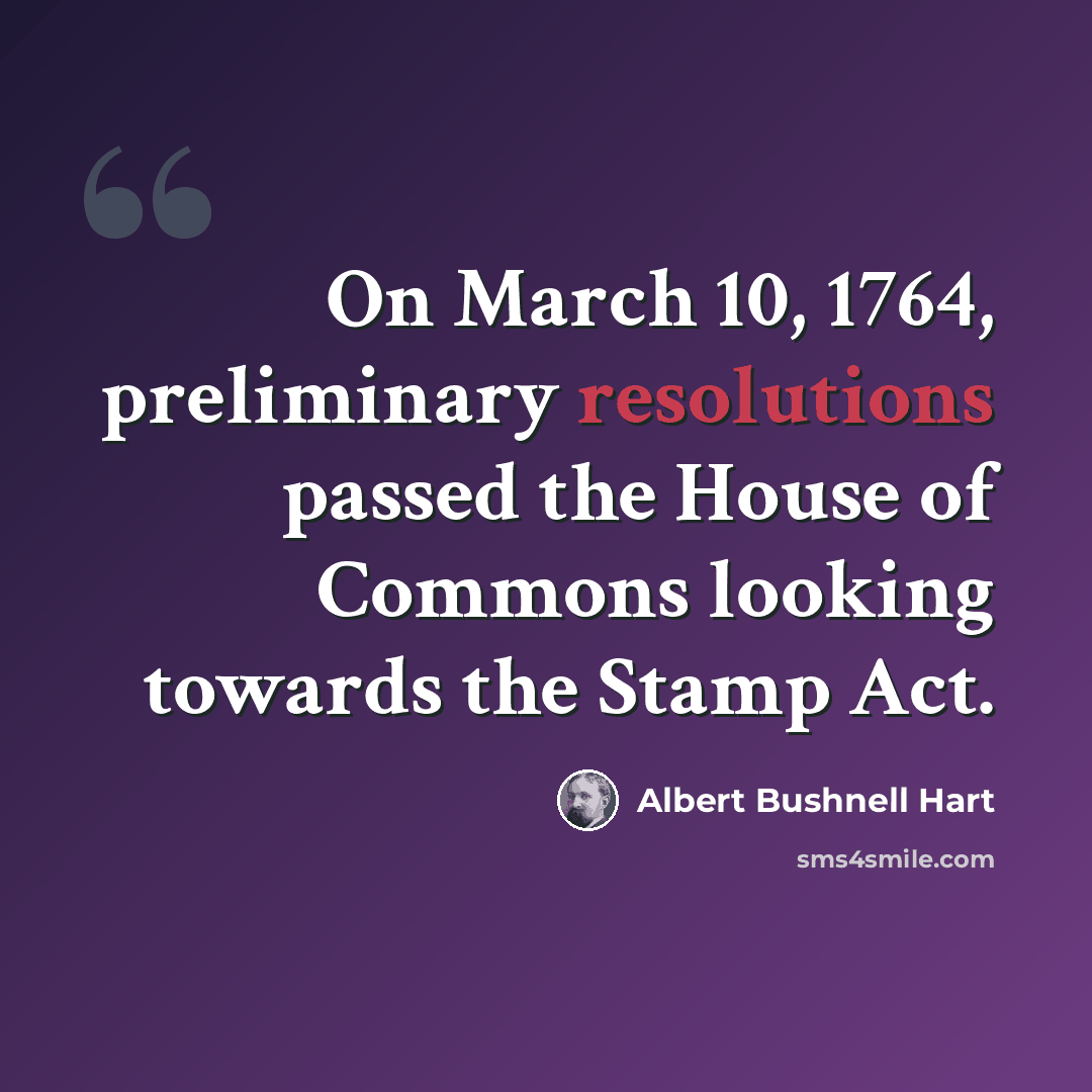 “On March 10, 1764, preliminary resolutions passed the House of Commons looking towards the Stamp Act.” quote by Albert Bushnell Hart