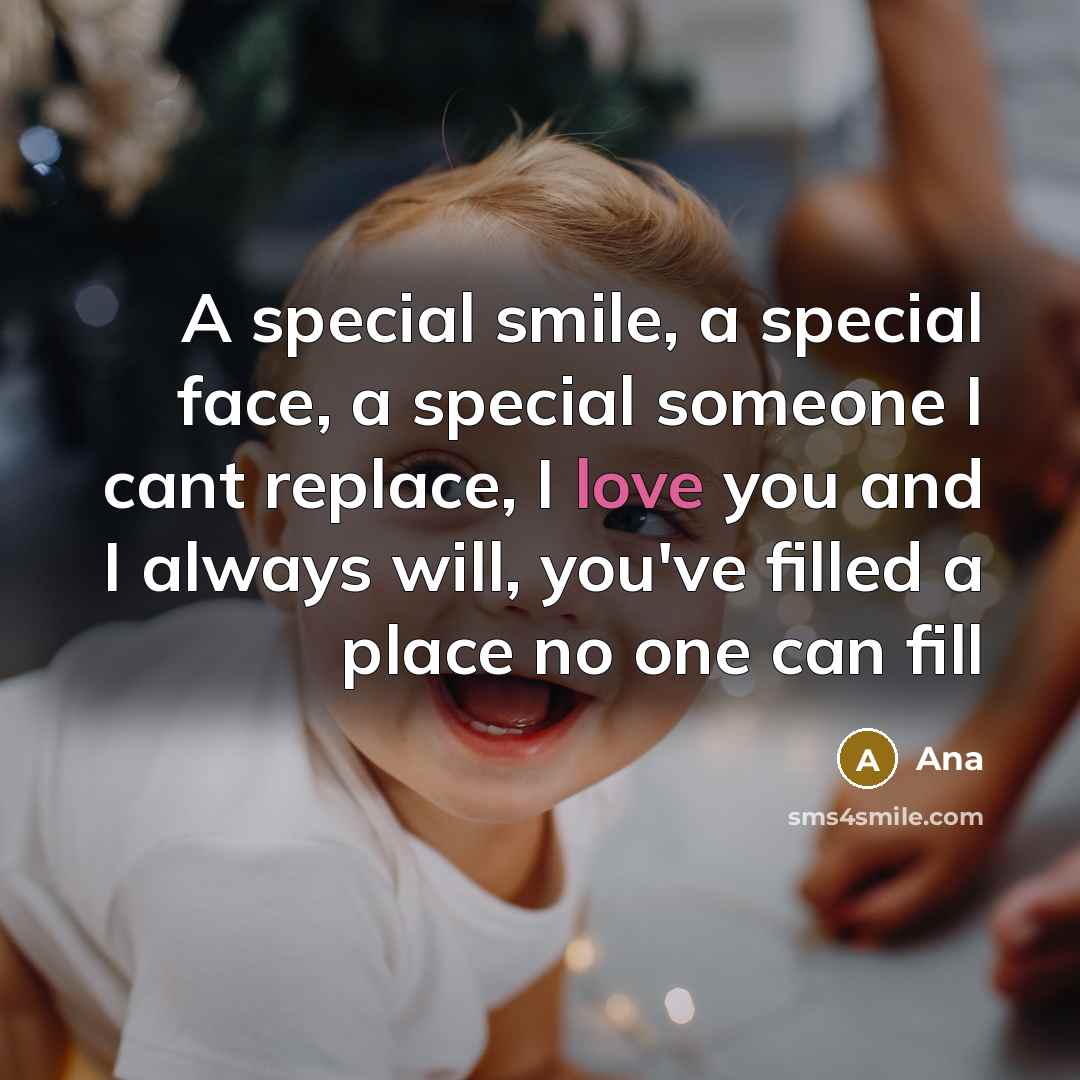“A special smile, a special face, a special someone I cant replace, I love you and I always will, you've filled a place no one can fill” quote by Ana