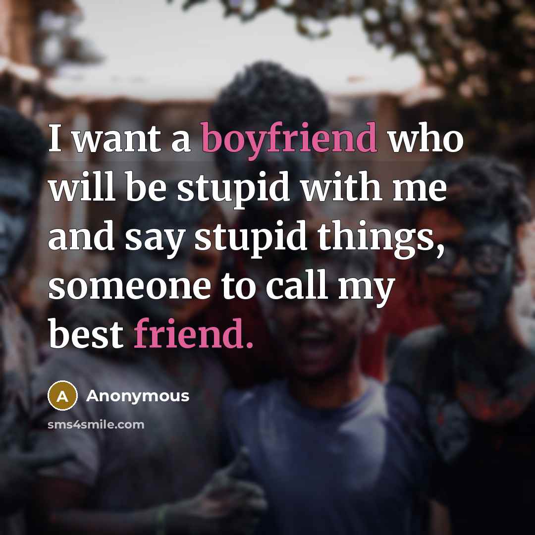 “I want a boyfriend who will be stupid with me and say stupid things, someone to call my best friend.” quote by Anonymous