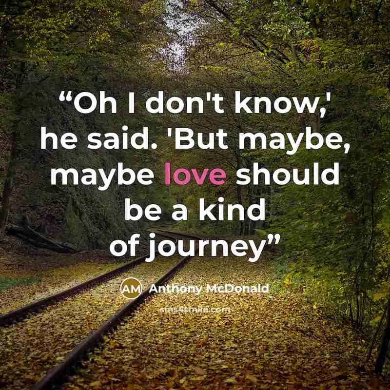 “Oh I don't know,' he said. 'But maybe, maybe love should be a kind of journey” quote by Anthony McDonald