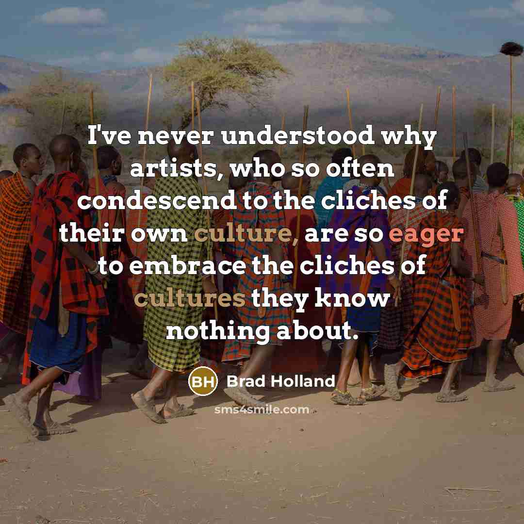 “I've never understood why artists, who so often condescend to the cliches of their own culture, are so eager to embrace the cliches of cultures they know nothing about.” quote by Brad Holland