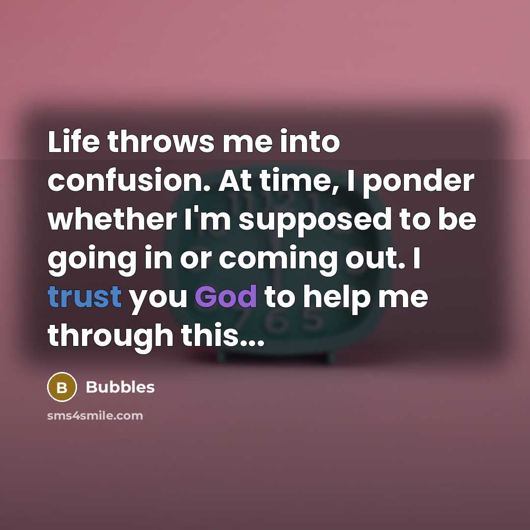 “Life throws me into confusion. At time, I ponder whether I'm supposed to be going in or coming out. I trust you God to help me through this...” quote by Bubbles