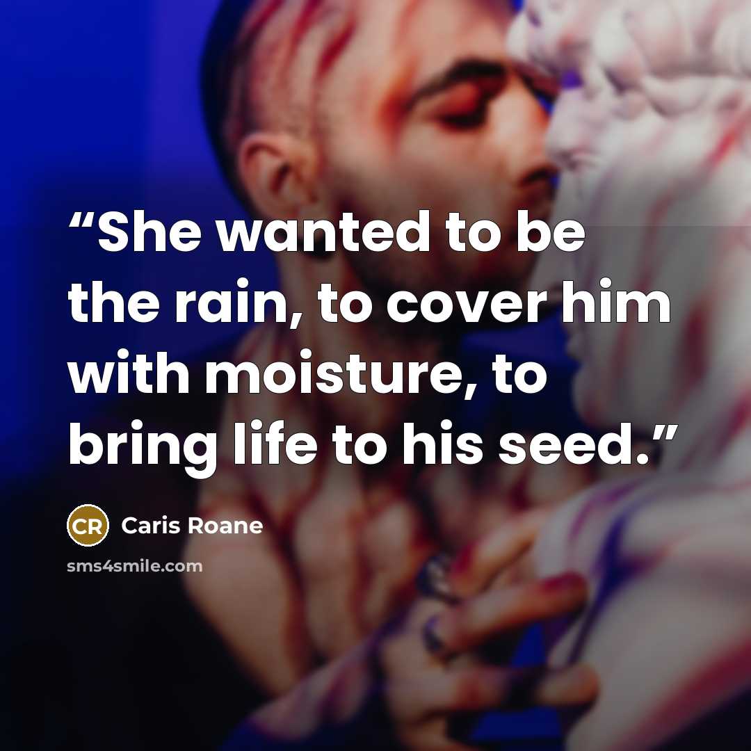 “She wanted to be the rain, to cover him with moisture, to bring life to his seed.” quote by Caris Roane