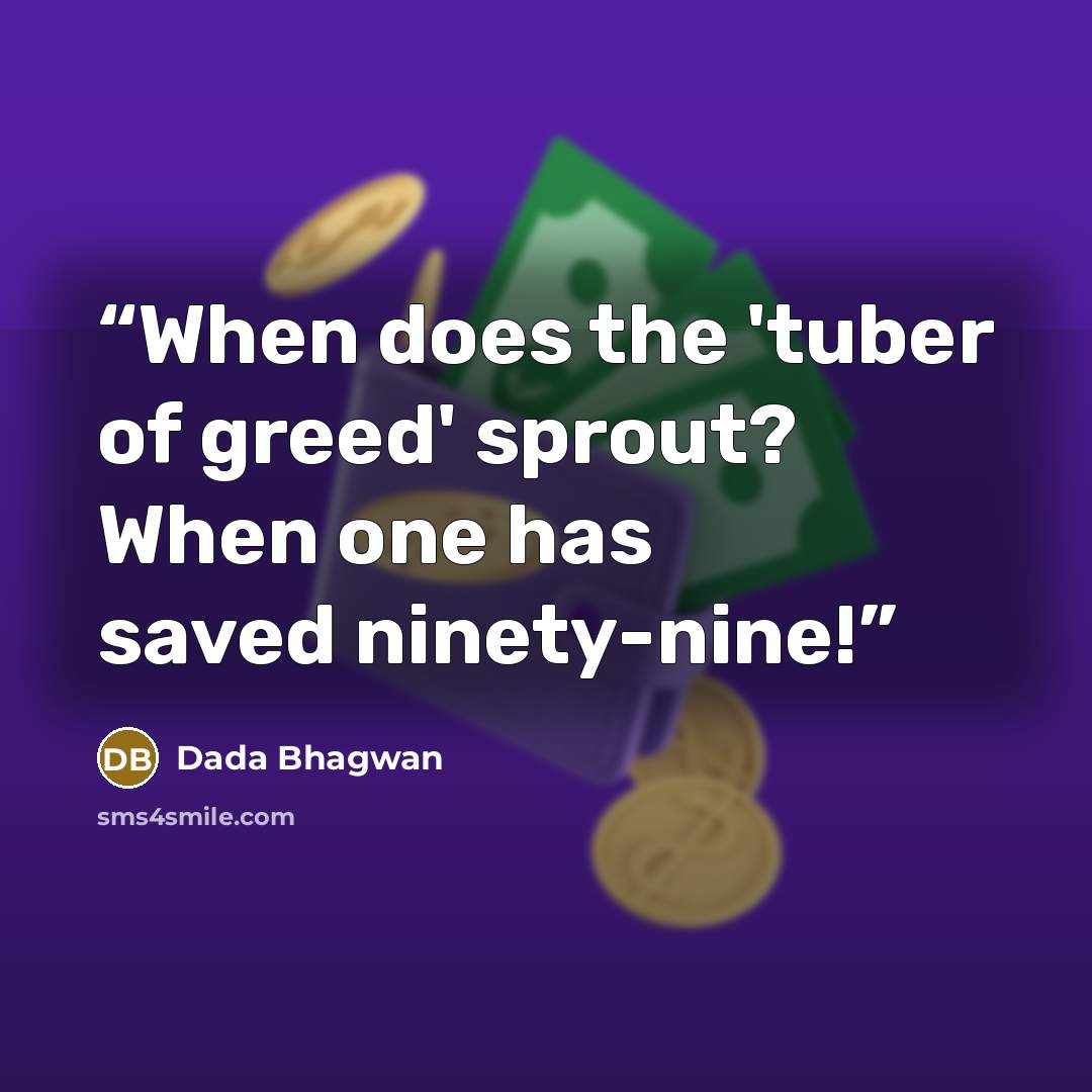 “When does the 'tuber of greed' sprout? When one has saved ninety-nine!” quote by Dada Bhagwan