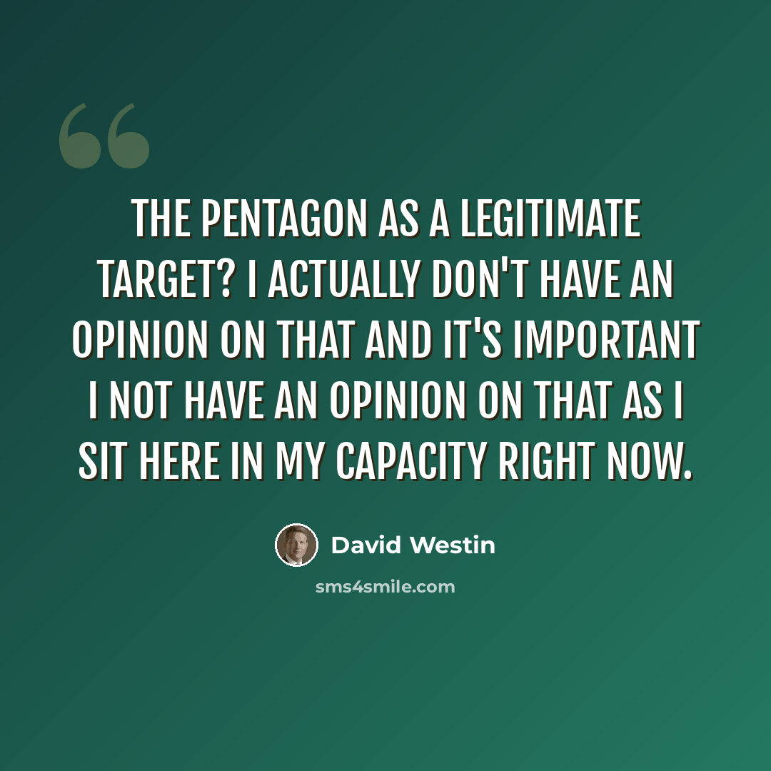 “The Pentagon as a legitimate target? I actually don't have an opinion on that and it's important I not have an opinion on that as I sit here in my capacity right now.” quote by David Westin