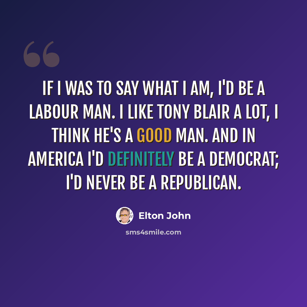 “If I was to say what I am, I'd be a Labour man. I like Tony Blair a lot, I think he's a good man. And in America I'd definitely be a Democrat; I'd never be a Republican.” quote by Elton John