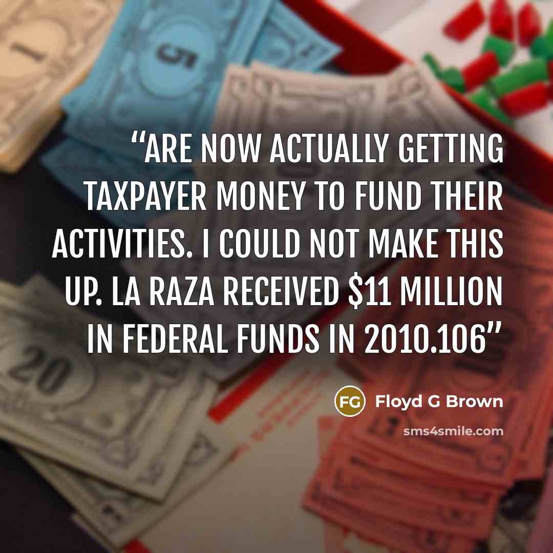 “are now actually getting taxpayer money to fund their activities. I could not make this up. La Raza received $11 million in federal funds in 2010.106” quote by Floyd G Brown