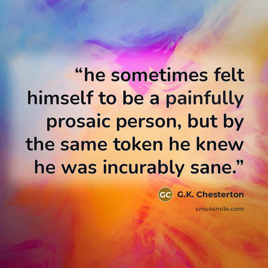 “he sometimes felt himself to be a painfully prosaic person, but by the same token he knew he was incurably sane.” quote by G.K. Chesterton