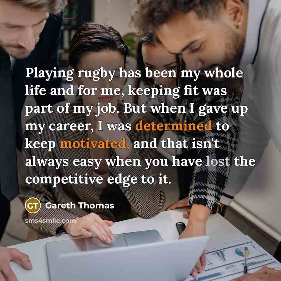 “Playing rugby has been my whole life and for me, keeping fit was part of my job. But when I gave up my career, I was determined to keep motivated, and that isn't always easy when you have lost the competitive edge to it.” quote by Gareth Thomas
