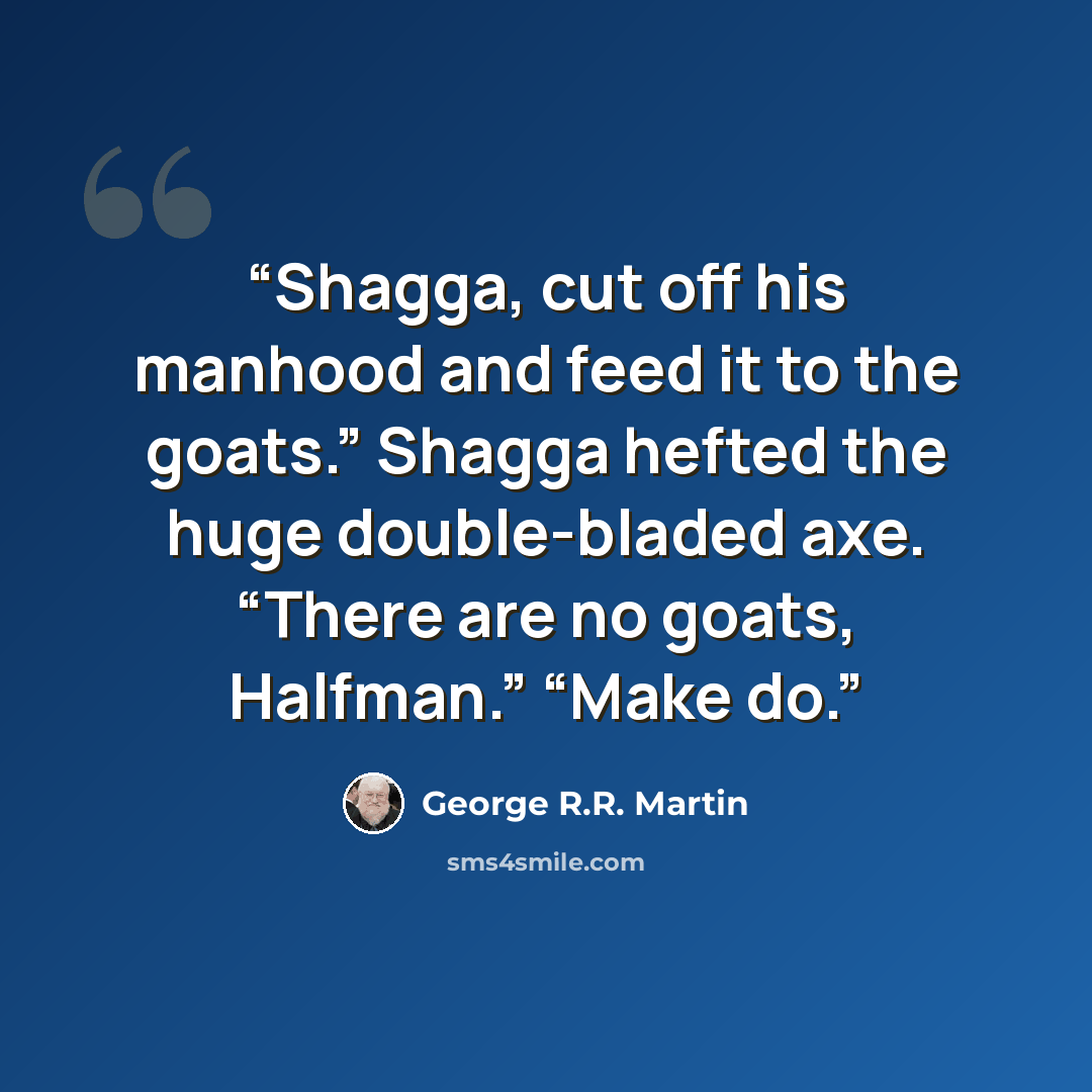 “Shagga, cut off his manhood and feed it to the goats.” Shagga hefted the huge double-bladed axe. “There are no goats, Halfman.” “Make do.” quote by George R.R. Martin
