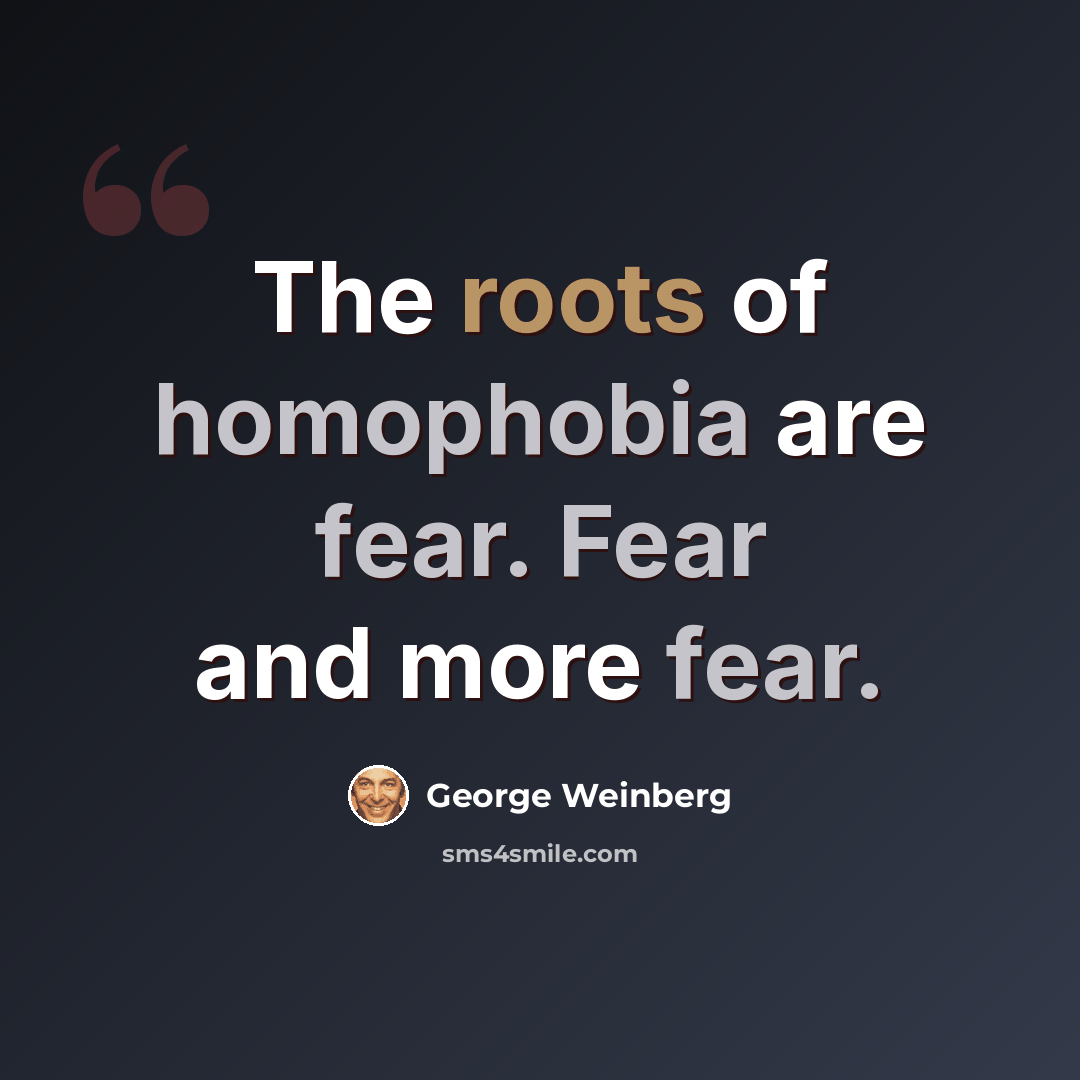 “The roots of homophobia are fear. Fear and more fear.” quote by George Weinberg
