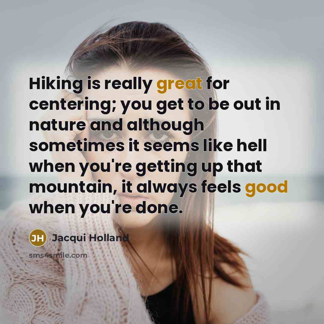 “Hiking is really great for centering; you get to be out in nature and although sometimes it seems like hell when you're getting up that mountain, it always feels good when you're done.” quote by Jacqui Holland