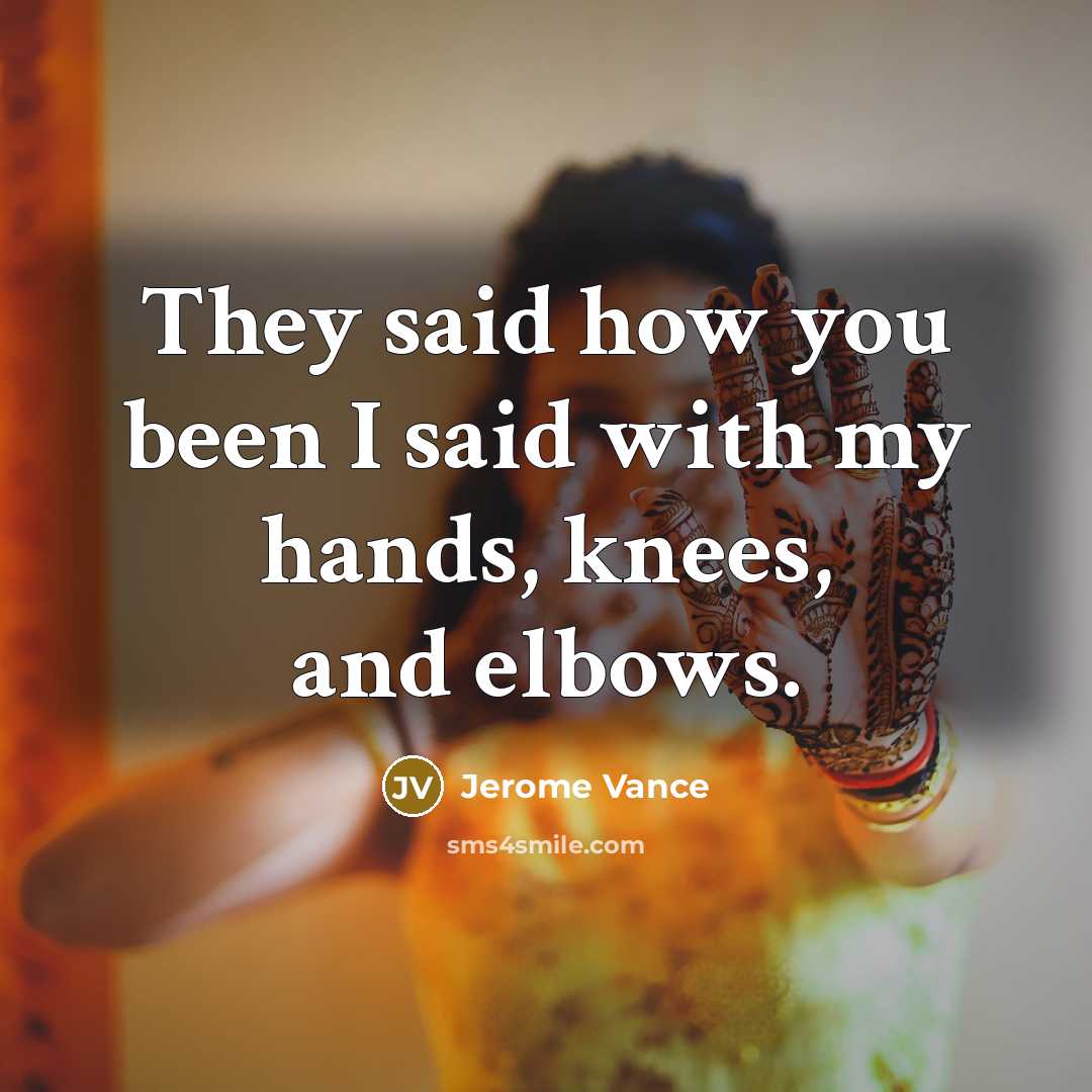 “They said how you been I said with my hands, knees, and elbows.” quote by Jerome Vance