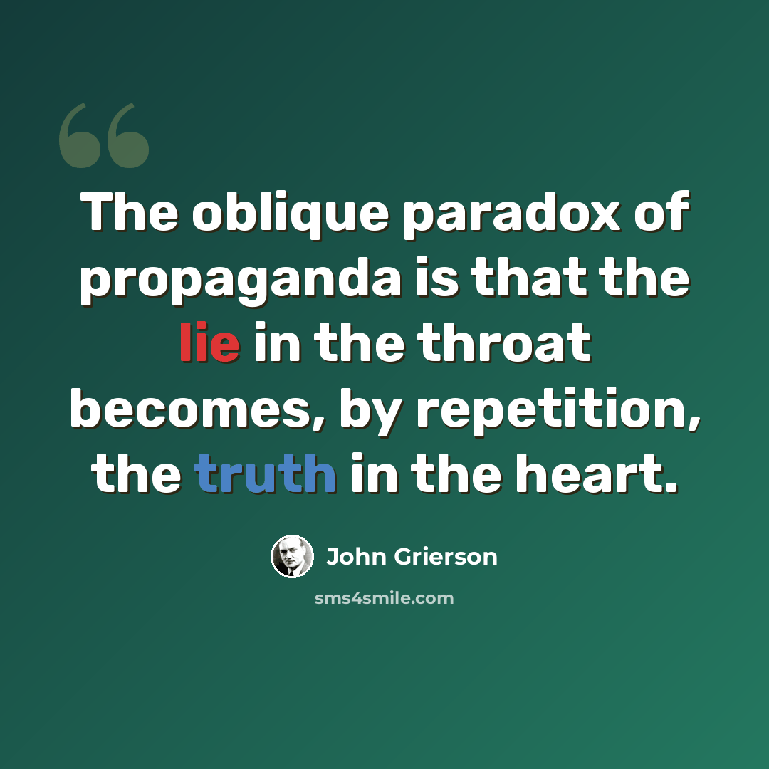 “The oblique paradox of propaganda is that the lie in the throat becomes, by repetition, the truth in the heart.” quote by John Grierson