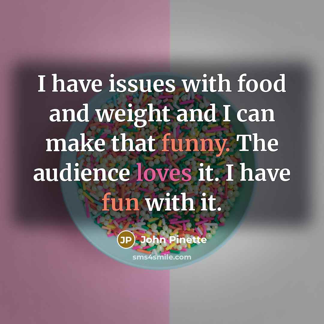 “I have issues with food and weight and I can make that funny. The audience loves it. I have fun with it.” quote by John Pinette