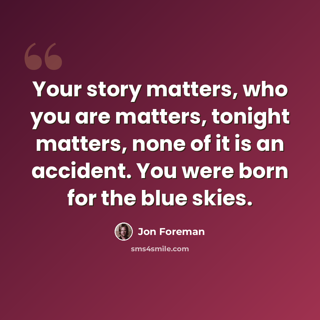 “Your story matters, who you are matters, tonight matters, none of it is an accident. You were born for the blue skies.” quote by Jon Foreman