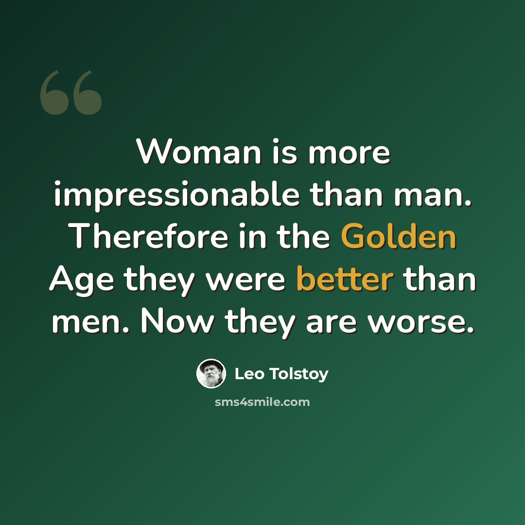 “Woman is more impressionable than man. Therefore in the Golden Age they were better than men. Now they are worse.” quote by Leo Tolstoy