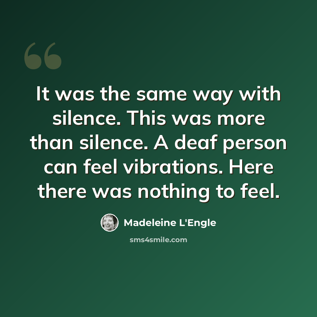 “It was the same way with silence. This was more than silence. A deaf person can feel vibrations. Here there was nothing to feel.” quote by Madeleine L'Engle