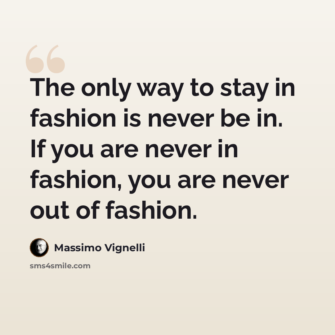 “The only way to stay in fashion is never be in. If you are never in fashion, you are never out of fashion.” quote by Massimo Vignelli