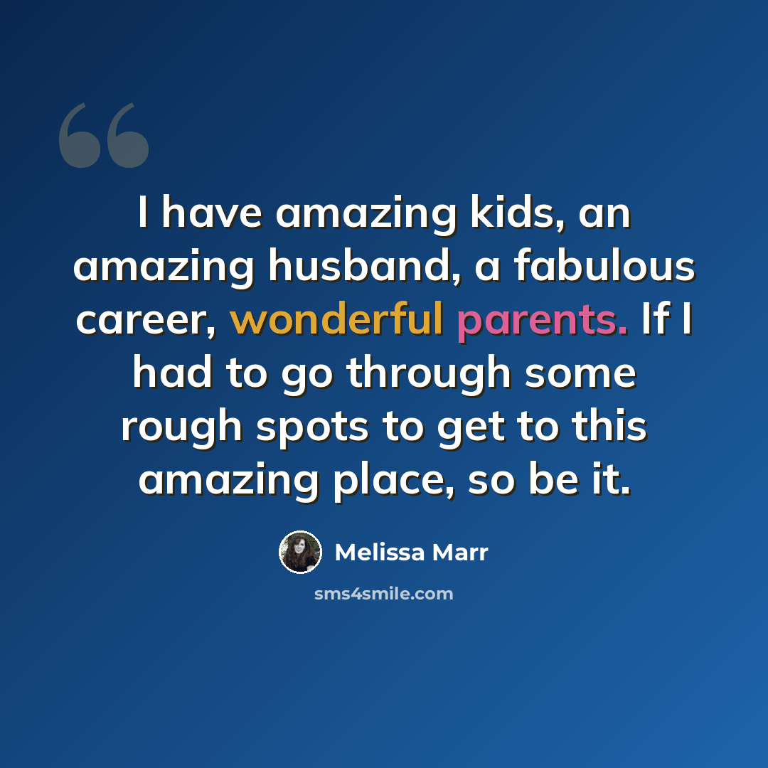 “I have amazing kids, an amazing husband, a fabulous career, wonderful parents. If I had to go through some rough spots to get to this amazing place, so be it.” quote by Melissa Marr