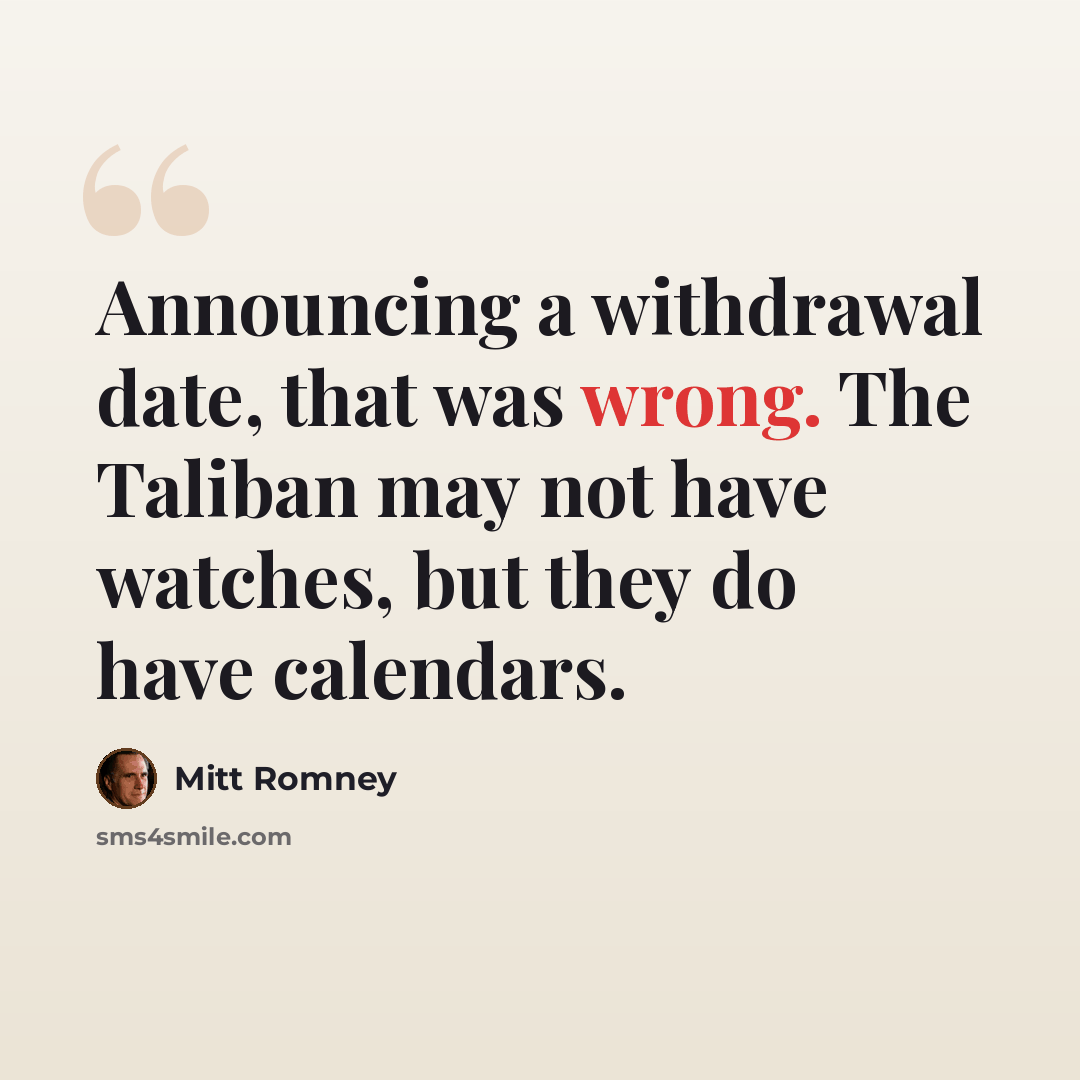 “Announcing a withdrawal date, that was wrong. The Taliban may not have watches, but they do have calendars.” quote by Mitt Romney