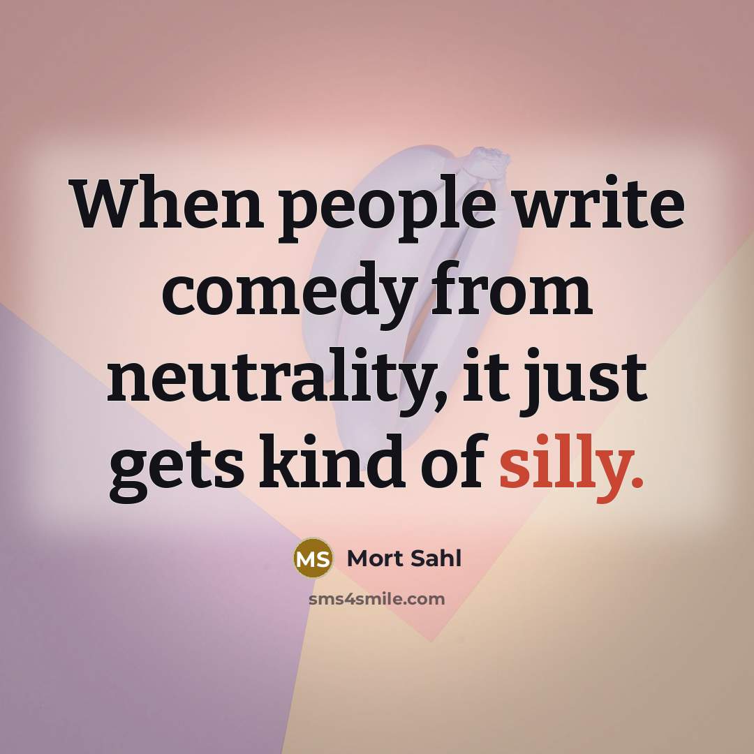 “When people write comedy from neutrality, it just gets kind of silly.” quote by Mort Sahl