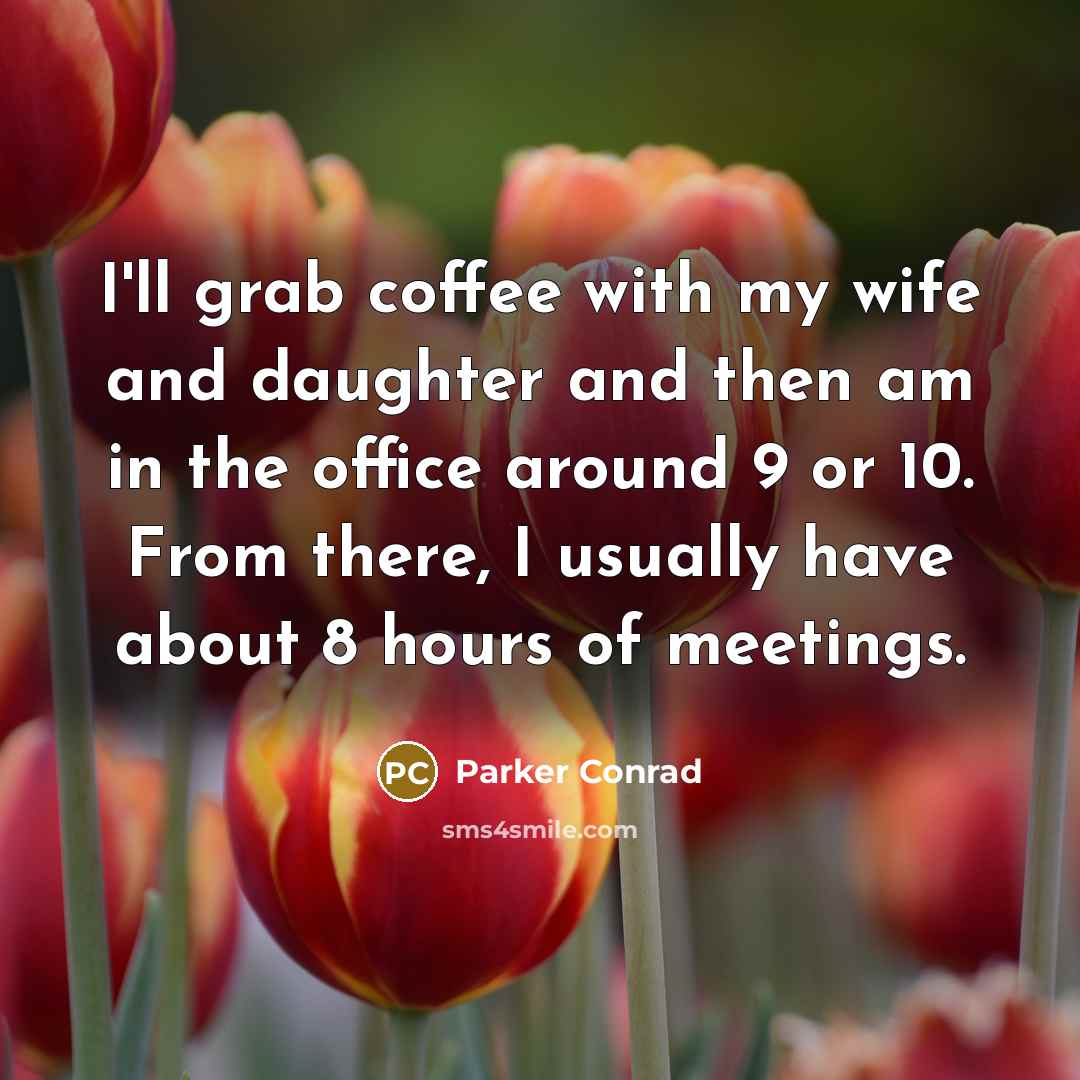 “I'll grab coffee with my wife and daughter and then am in the office around 9 or 10. From there, I usually have about 8 hours of meetings.” quote by Parker Conrad