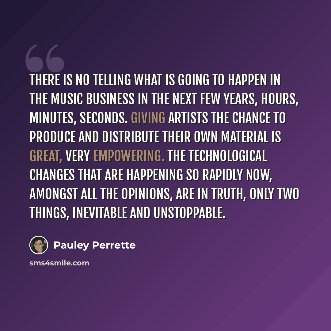 “There is no telling what is going to happen in the music business in the next few years, hours, minutes, seconds. Giving artists the chance to produce and distribute their own material is great, very empowering. The technological changes that are happening so rapidly now, amongst all the opinions…” quote by Pauley Perrette
