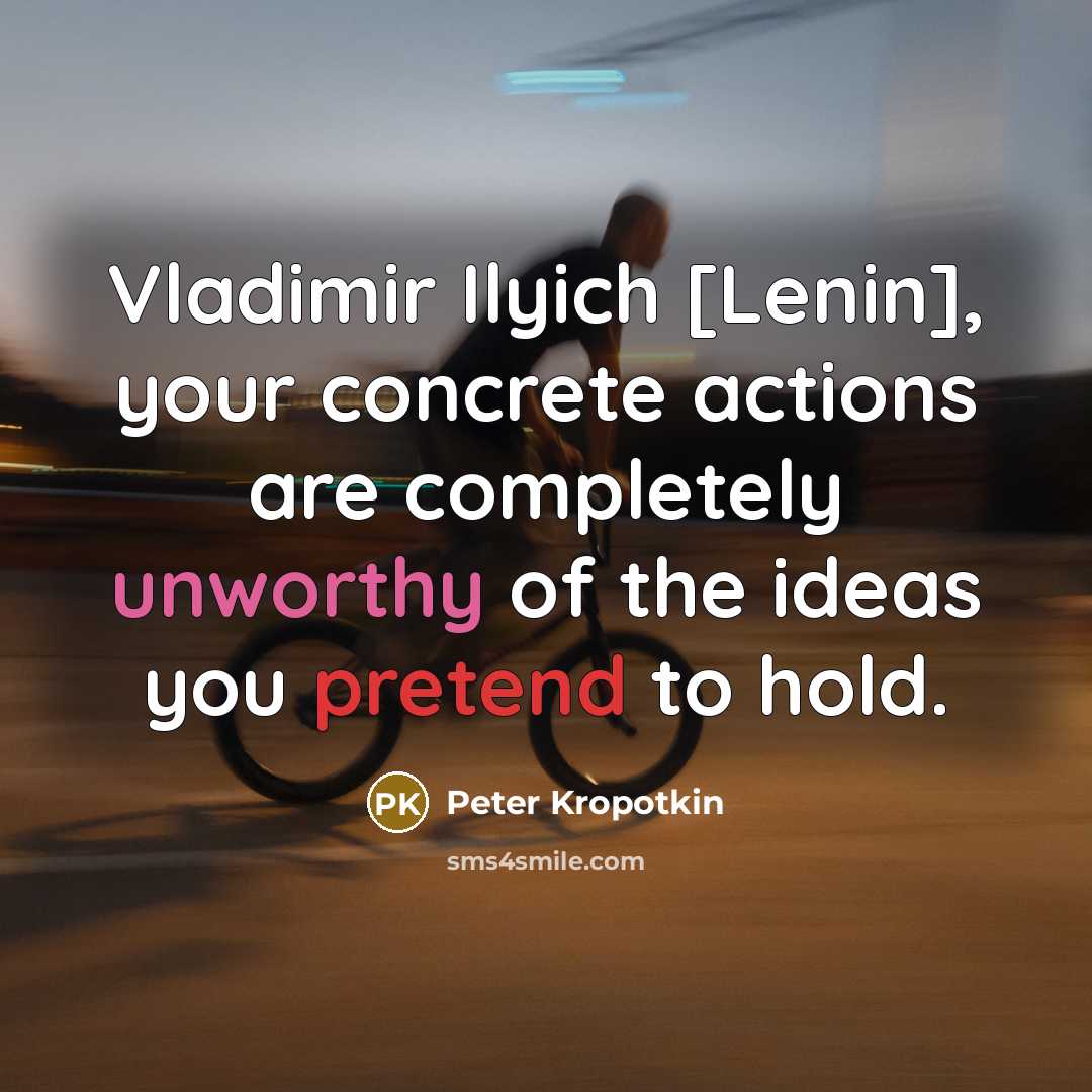 “Vladimir Ilyich [Lenin], your concrete actions are completely unworthy of the ideas you pretend to hold.” quote by Peter Kropotkin