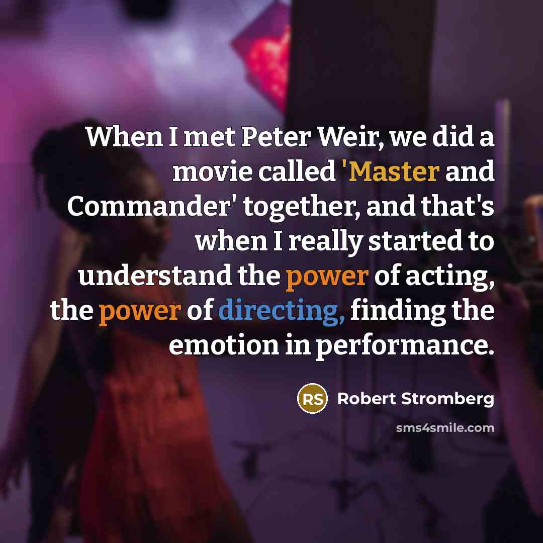 “When I met Peter Weir, we did a movie called 'Master and Commander' together, and that's when I really started to understand the power of acting, the power of directing, finding the emotion in performance.” quote by Robert Stromberg