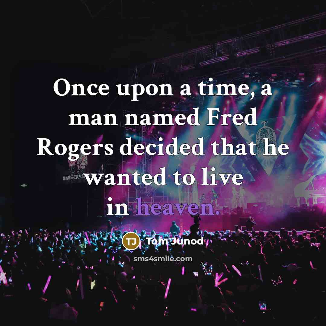 “Once upon a time, a man named Fred Rogers decided that he wanted to live in heaven.” quote by Tom Junod