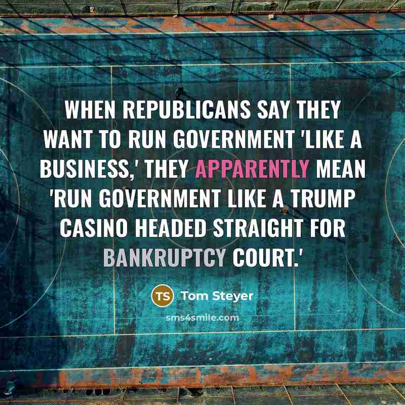 “When Republicans say they want to run government 'like a business,' they apparently mean 'run government like a Trump casino headed straight for bankruptcy court.'” quote by Tom Steyer