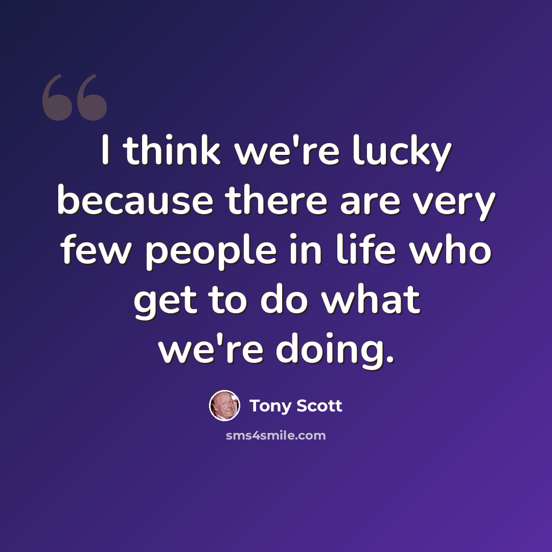 “I think we're lucky because there are very few people in life who get to do what we're doing.” quote by Tony Scott