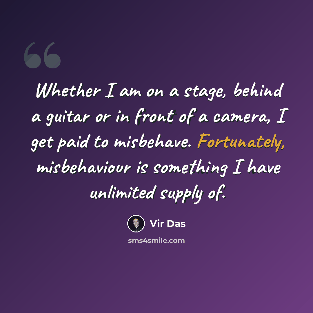 “Whether I am on a stage, behind a guitar or in front of a camera, I get paid to misbehave. Fortunately, misbehaviour is something I have unlimited supply of.” quote by Vir Das