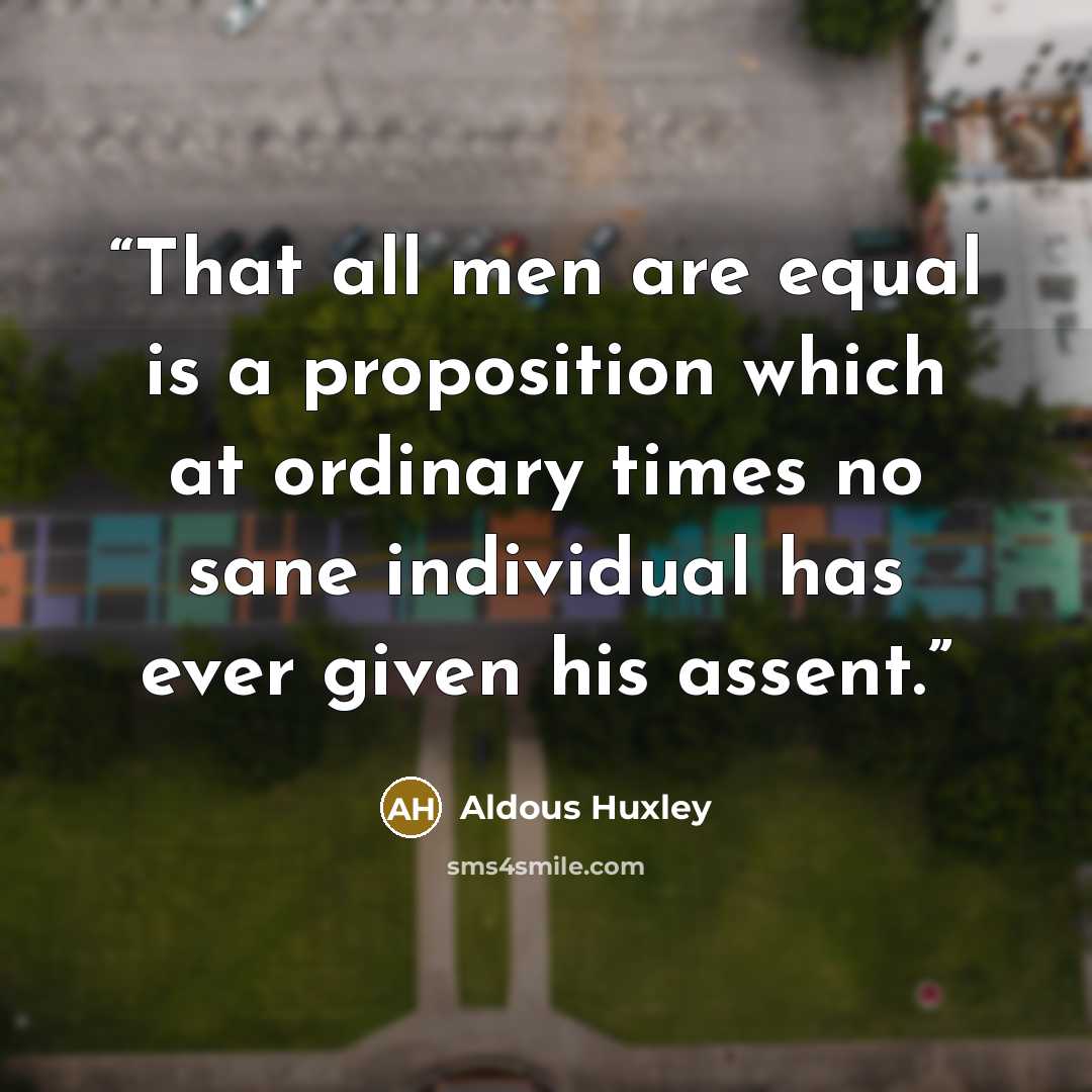 “That all men are equal is a proposition which at ordinary times no sane individual has ever given his assent.” quote by Aldous Huxley