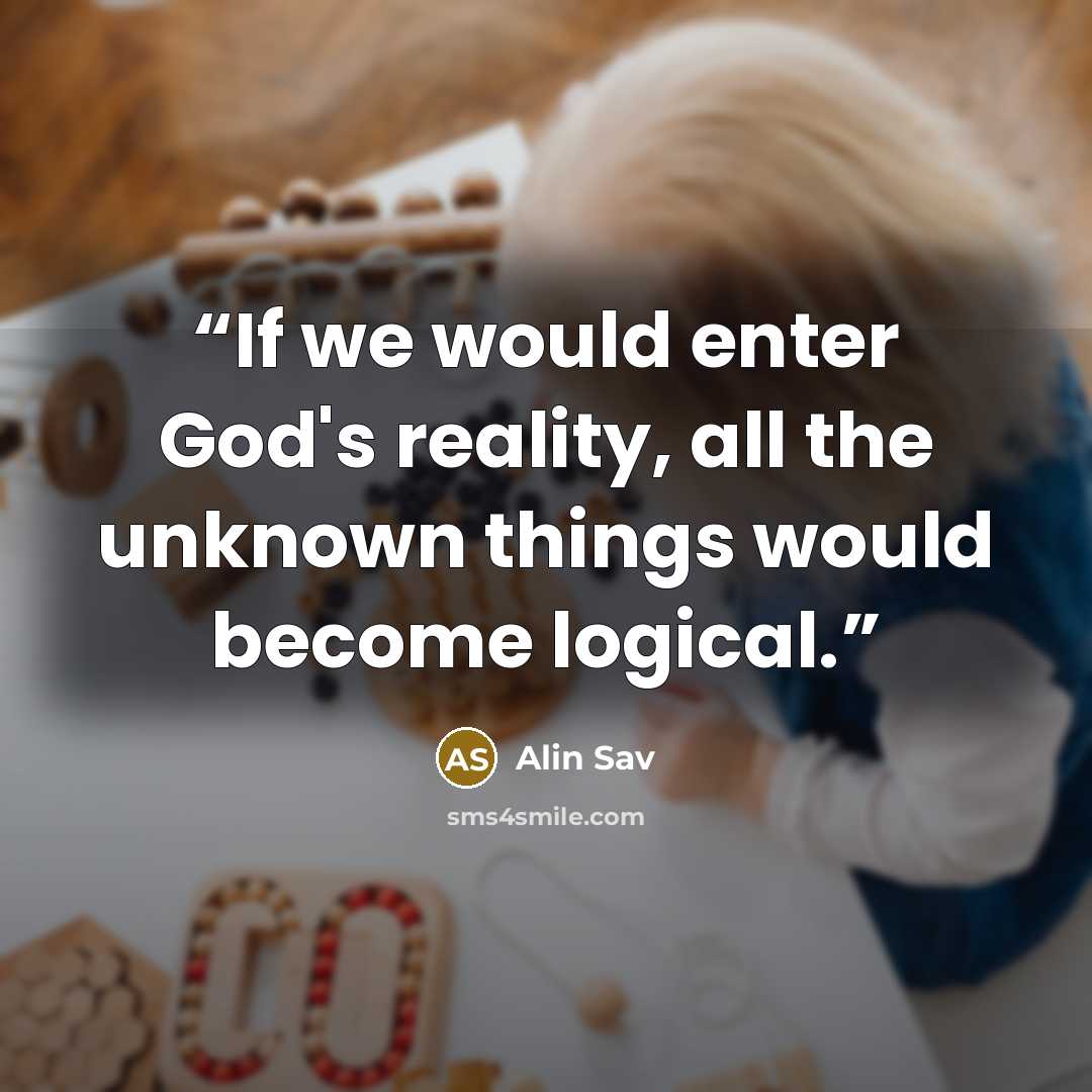 “If we would enter God's reality, all the unknown things would become logical.” quote by Alin Sav